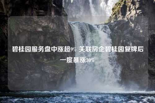 碧桂园服务盘中涨超9% 关联房企碧桂园复牌后一度暴涨30%