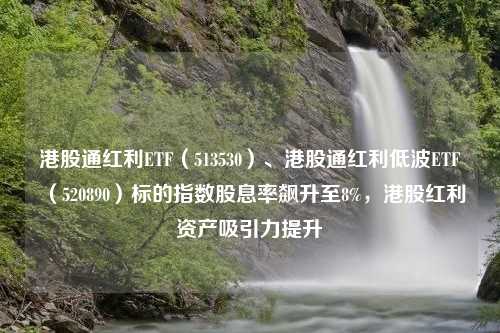 港股通红利ETF（513530）、港股通红利低波ETF（520890）标的指数股息率飙升至8%，港股红利资产吸引力提升