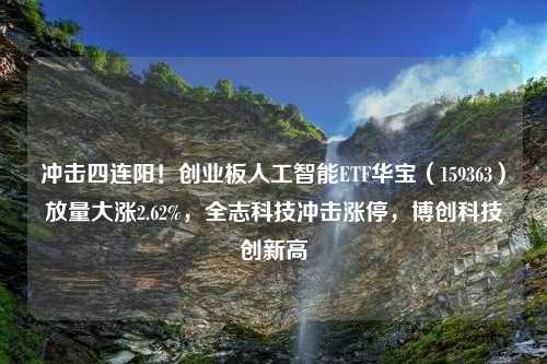 冲击四连阳！创业板人工智能ETF华宝（159363）放量大涨2.62%，全志科技冲击涨停，博创科技创新高