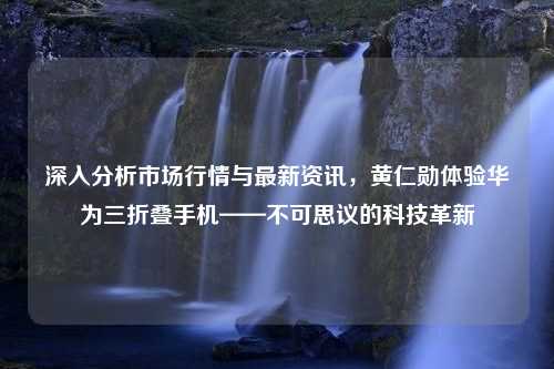 深入分析市场行情与最新资讯，黄仁勋体验华为三折叠手机——不可思议的科技革新