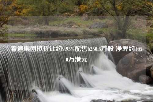 看通集团拟折让约9.95%配售6250.5万股 净筹约1050万港元