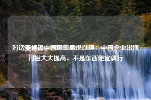 对话麦肯锡中国区主席倪以理：中国企业出海门槛大大提高，不是东西便宜就行