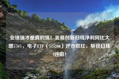 业绩强才是真的强！兆易创新归母净利同比大增576%，电子ETF（515260）逆市收红，斩获日线4连阳！