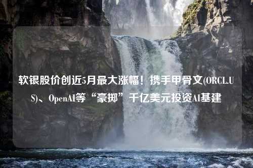 软银股价创近5月最大涨幅！携手甲骨文(ORCL.US)、OpenAI等“豪掷”千亿美元投资AI基建