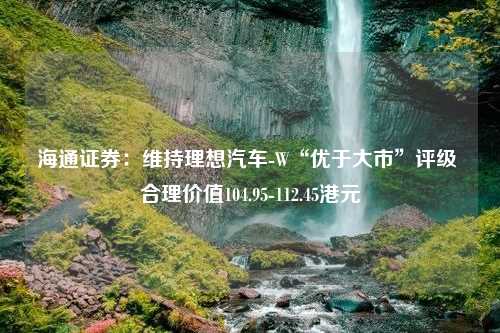 海通证券：维持理想汽车-W“优于大市”评级 合理价值104.95-112.45港元