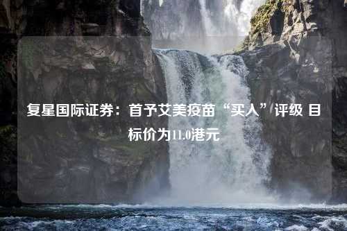 复星国际证券：首予艾美疫苗“买入”评级 目标价为11.0港元