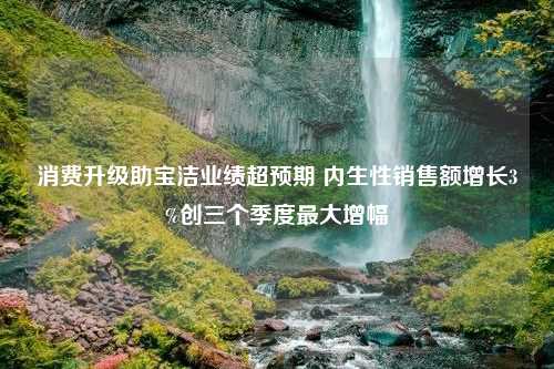 消费升级助宝洁业绩超预期 内生性销售额增长3%创三个季度最大增幅