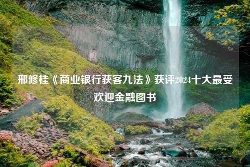 邢修桂《商业银行获客九法》获评2024十大最受欢迎金融图书