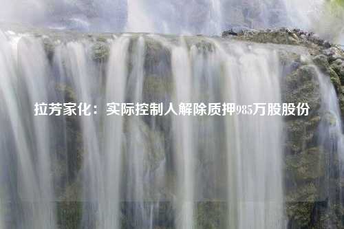 拉芳家化：实际控制人解除质押985万股股份