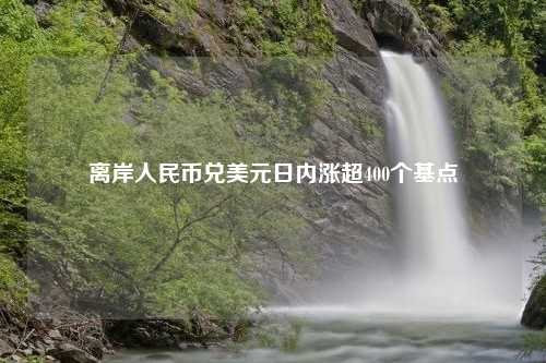 离岸人民币兑美元日内涨超400个基点