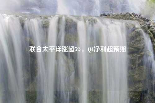 联合太平洋涨超5%，Q4净利超预期