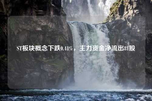 ST板块概念下跌0.41%，主力资金净流出81股