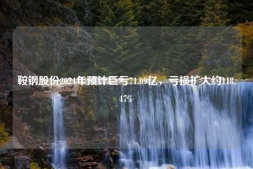 鞍钢股份2024年预计巨亏71.09亿，亏损扩大约118.47%