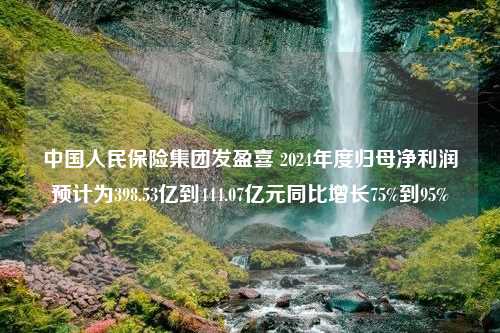 中国人民保险集团发盈喜 2024年度归母净利润预计为398.53亿到444.07亿元同比增长75%到95%