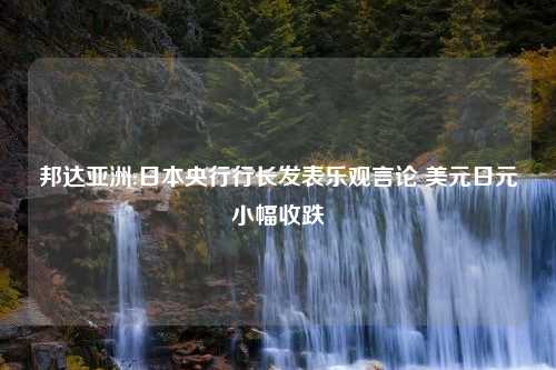 邦达亚洲:日本央行行长发表乐观言论 美元日元小幅收跌