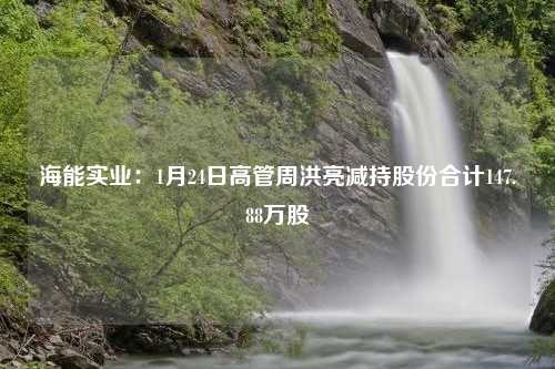 海能实业：1月24日高管周洪亮减持股份合计147.88万股