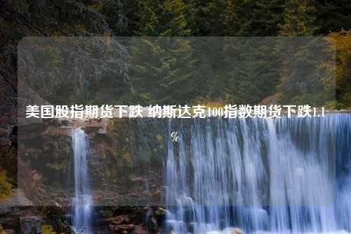 美国股指期货下跌 纳斯达克100指数期货下跌1.1%