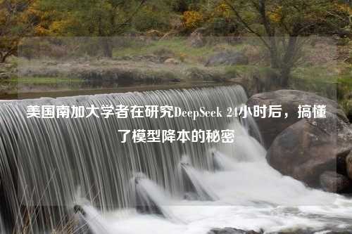 美国南加大学者在研究DeepSeek 24小时后，搞懂了模型降本的秘密