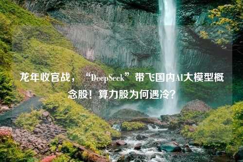 龙年收官战，“DeepSeek”带飞国内AI大模型概念股！算力股为何遇冷？